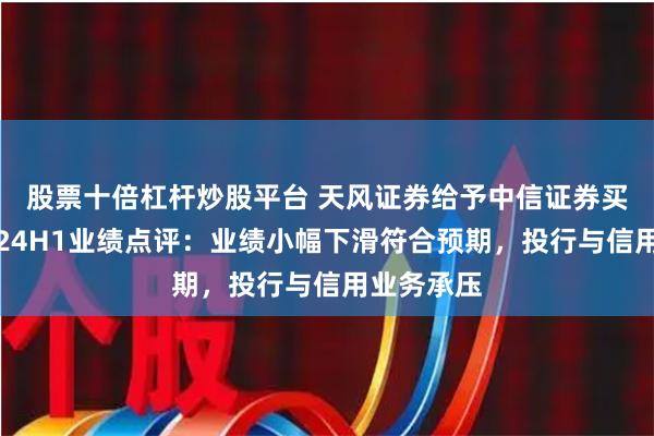 股票十倍杠杆炒股平台 天风证券给予中信证券买入评级，24H1业绩点评：业绩小幅下滑符合预期，投行与信用业务承压