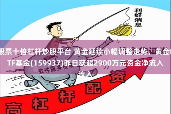 股票十倍杠杆炒股平台 黄金延续小幅调整走势，黄金ETF基金(159937)昨日获超2900万元资金净流入