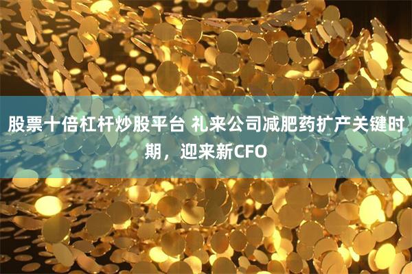 股票十倍杠杆炒股平台 礼来公司减肥药扩产关键时期，迎来新