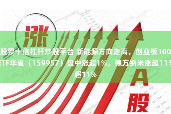 股票十倍杠杆炒股平台 新能源方向走高，创业板100ETF华夏（159957）盘中涨超1%，德方纳米涨超11%