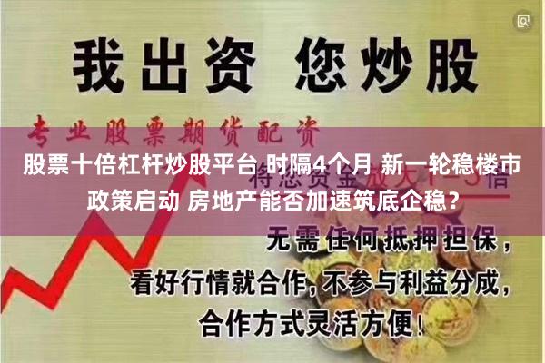 股票十倍杠杆炒股平台 时隔4个月 新一轮稳楼市政策启动 房地产能否加速筑底企稳？