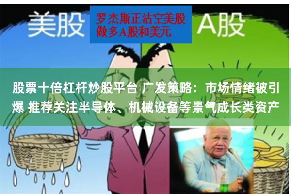 股票十倍杠杆炒股平台 广发策略：市场情绪被引爆 推荐关注半导体、机械设备等景气成长类资产