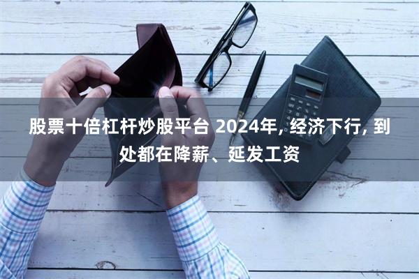 股票十倍杠杆炒股平台 2024年, 经济下行, 到处都在降薪、延发工资