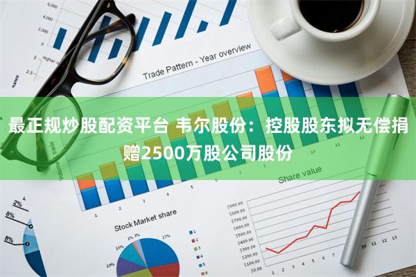 最正规炒股配资平台 韦尔股份：控股股东拟无偿捐赠2500万股公司股份