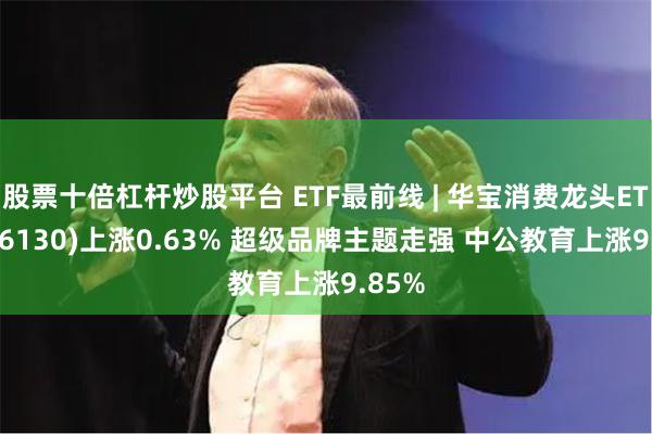 股票十倍杠杆炒股平台 ETF最前线 | 华宝消费龙头ET