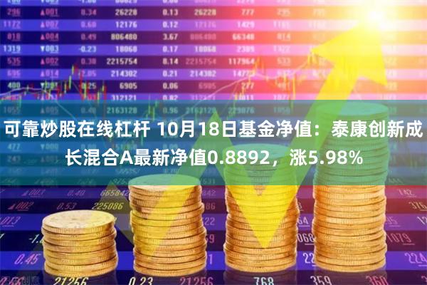 可靠炒股在线杠杆 10月18日基金净值：泰康创新成长混合A最新净值0.8892，涨5.98%