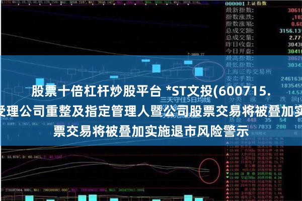 股票十倍杠杆炒股平台 *ST文投(600715.SH)：法院裁定受理公司重整及指定管理人暨公司股票交易将被叠加实施退市风险警示