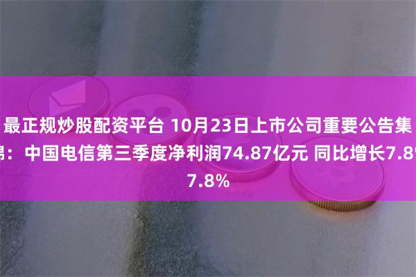 最正规炒股配资平台 10月23日上市公司重要公告集锦：中国电信第三季度净利润74.87亿元 同比增长7.8%