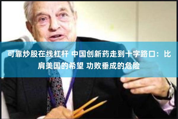 可靠炒股在线杠杆 中国创新药走到十字路口：比肩美国的希望 功败垂成的危险