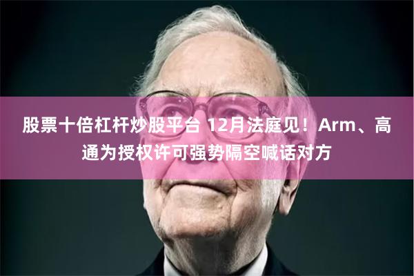 股票十倍杠杆炒股平台 12月法庭见！Arm、高通为授权许可强势隔空喊话对方