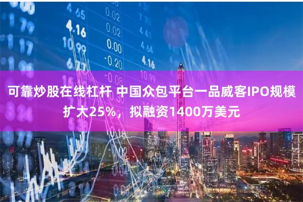 可靠炒股在线杠杆 中国众包平台一品威客IPO规模扩大25%，拟融资1400万美元