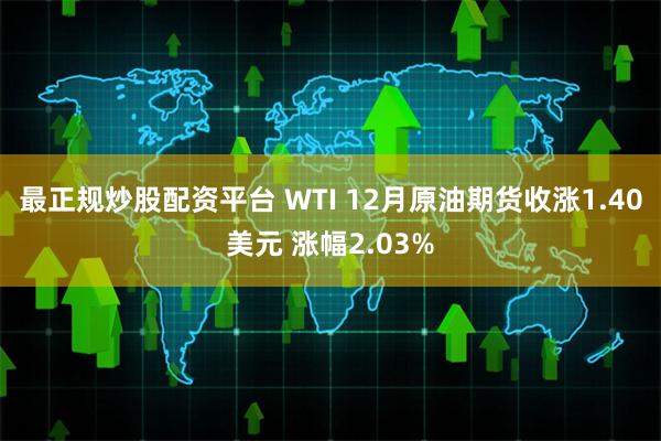 最正规炒股配资平台 WTI 12月原油期货收涨1.40美元 