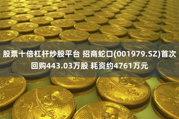 股票十倍杠杆炒股平台 招商蛇口(001979.SZ)首次回购443.03万股 耗资约4761万元