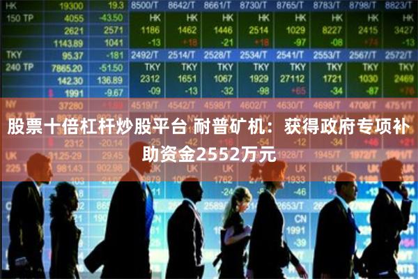 股票十倍杠杆炒股平台 耐普矿机：获得政府专项补助资金2552万元