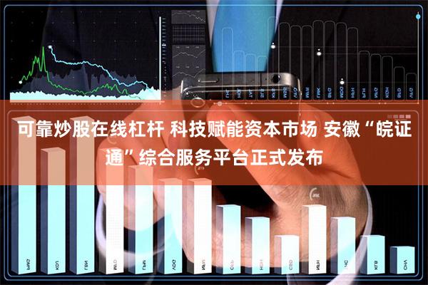 可靠炒股在线杠杆 科技赋能资本市场 安徽“皖证通”综合服务平台正式发布