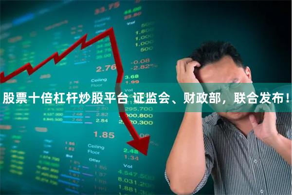 股票十倍杠杆炒股平台 证监会、财政部，联合发布！
