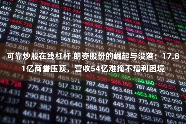 可靠炒股在线杠杆 朗姿股份的崛起与没落：17.81亿商誉压顶，营收54亿难掩不增利困境