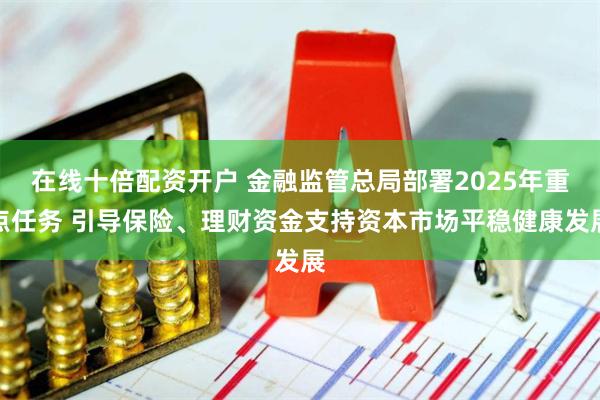 在线十倍配资开户 金融监管总局部署2025年重点任务 引导保险、理财资金支持资本市场平稳健康发展
