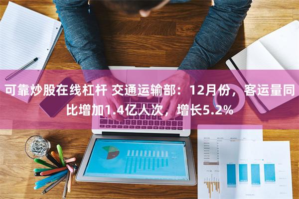 可靠炒股在线杠杆 交通运输部：12月份，客运量同比增加1.4亿人次，增长5.2%