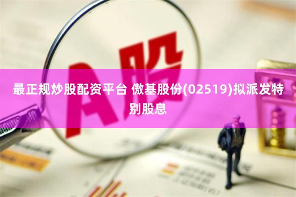最正规炒股配资平台 傲基股份(02519)拟派发特别股息