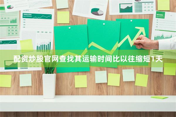 配资炒股官网查找其运输时间比以往缩短1天