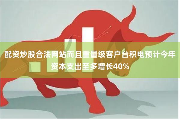 配资炒股合法网站而且重量级客户台积电预计今年资本支出至多增长40%