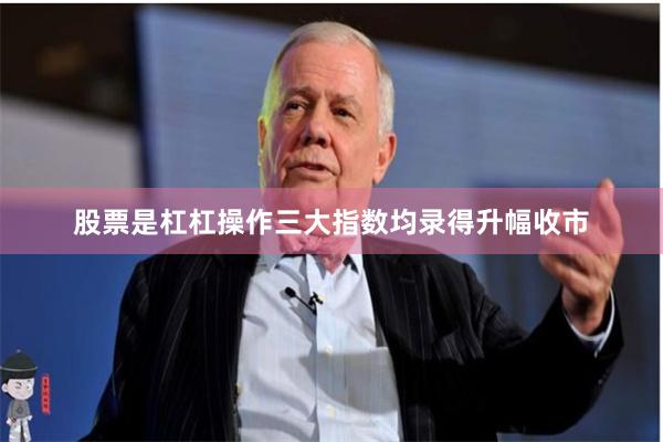 股票是杠杠操作三大指数均录得升幅收市