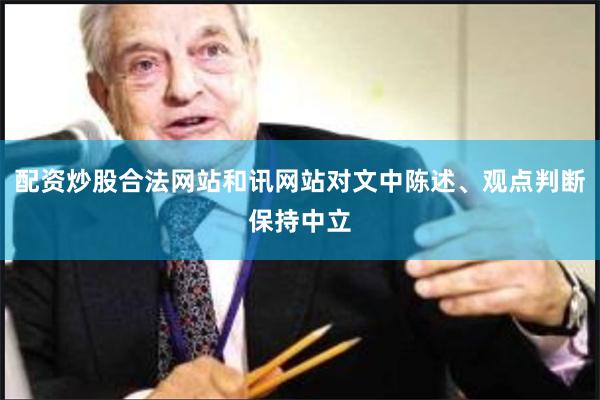 配资炒股合法网站和讯网站对文中陈述、观点判断保持中立