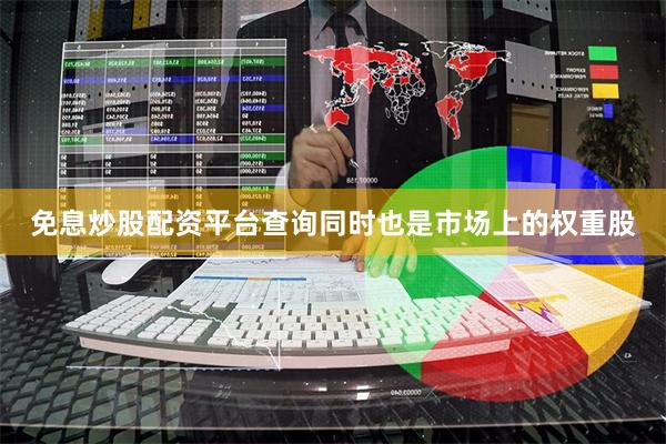 免息炒股配资平台查询同时也是市场上的权重股