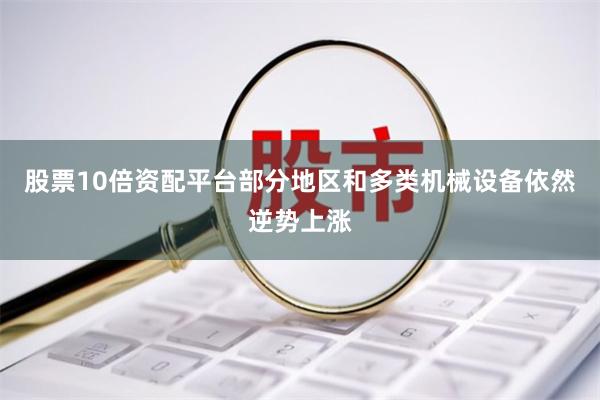 股票10倍资配平台部分地区和多类机械设备依然逆势上涨