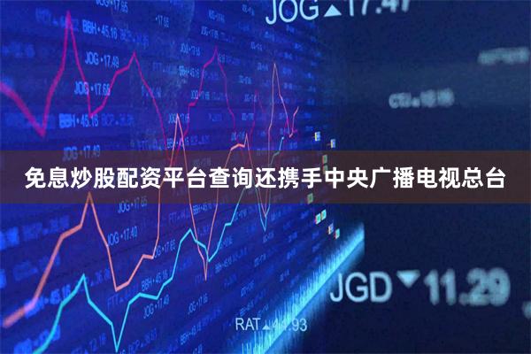 免息炒股配资平台查询还携手中央广播电视总台