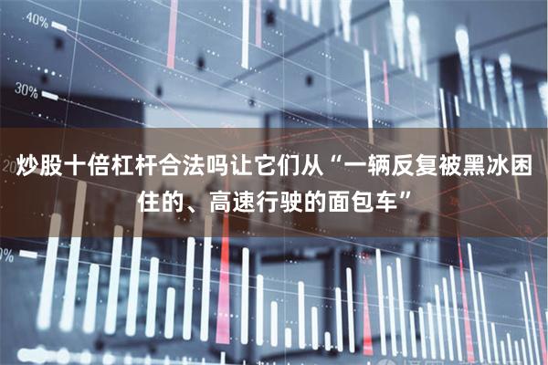 炒股十倍杠杆合法吗让它们从“一辆反复被黑冰困住的、高速行驶的面包车”