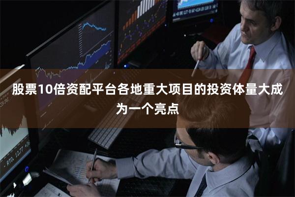 股票10倍资配平台各地重大项目的投资体量大成为一个亮点