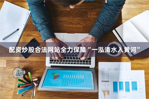 配资炒股合法网站全力保障“一泓清水入黄河”