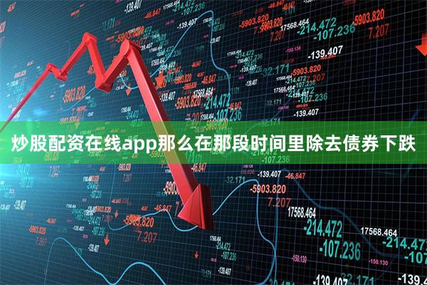 炒股配资在线app那么在那段时间里除去债券下跌