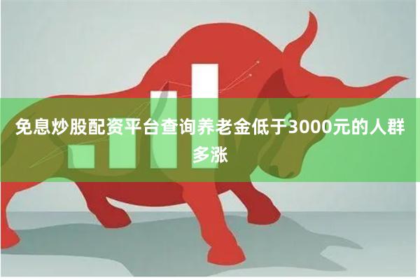 免息炒股配资平台查询养老金低于3000元的人群多涨