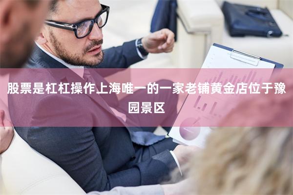 股票是杠杠操作上海唯一的一家老铺黄金店位于豫园景区