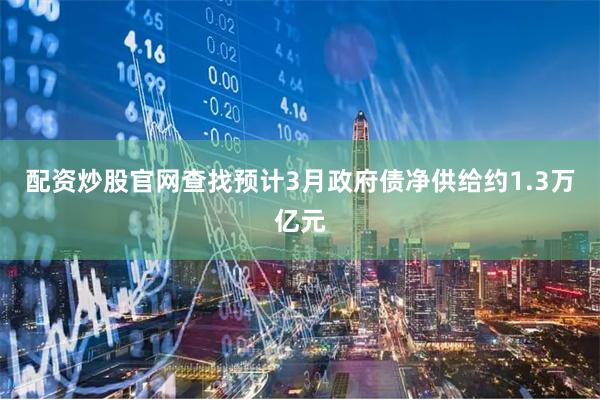 配资炒股官网查找预计3月政府债净供给约1.3万亿元