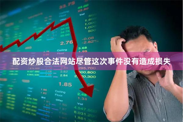 配资炒股合法网站尽管这次事件没有造成损失