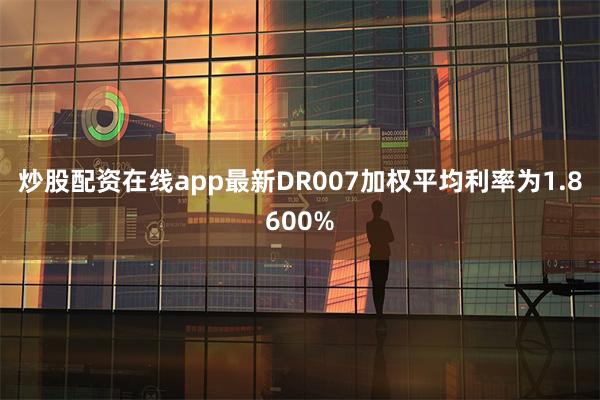 炒股配资在线app最新DR007加权平均利率为1.8600%